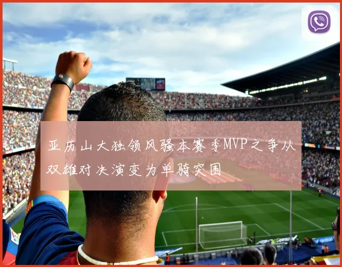 亚历山大独领风骚本赛季MVP之争从双雄对决演变为单骑突围