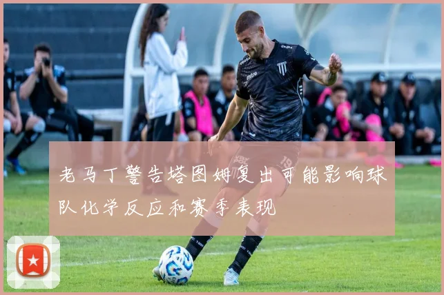 老马丁警告塔图姆复出可能影响球队化学反应和赛季表现