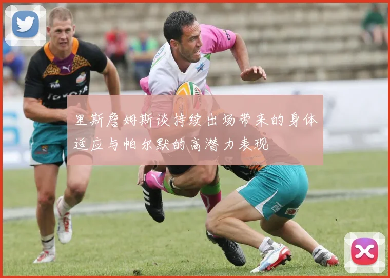 里斯詹姆斯谈持续出场带来的身体适应与帕尔默的高潜力表现