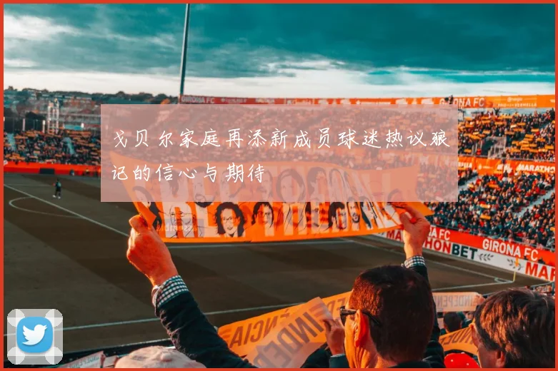 戈贝尔家庭再添新成员球迷热议狼记的信心与期待