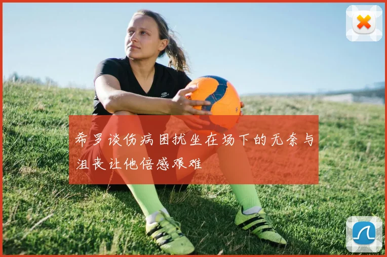 希罗谈伤病困扰坐在场下的无奈与沮丧让他倍感艰难