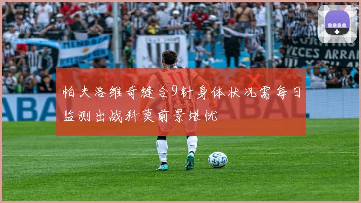 帕夫洛维奇缝合9针身体状况需每日监测出战科莫前景堪忧