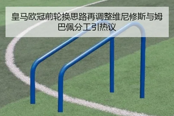 皇马欧冠前轮换思路再调整维尼修斯与姆巴佩分工引热议 | kaiyun